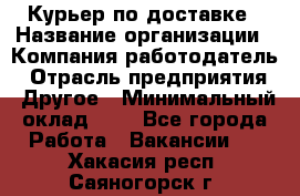 Курьер по доставке › Название организации ­ Компания-работодатель › Отрасль предприятия ­ Другое › Минимальный оклад ­ 1 - Все города Работа » Вакансии   . Хакасия респ.,Саяногорск г.